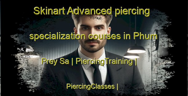 Skinart Advanced piercing specialization courses in Phum Prey Sa | PiercingTraining | PiercingClasses | SkinartTraining-Cambodia